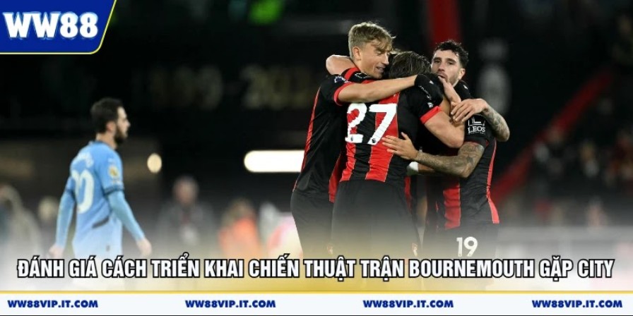 Đánh giá cách triển khai chiến thuật trận Bournemouth gặp City