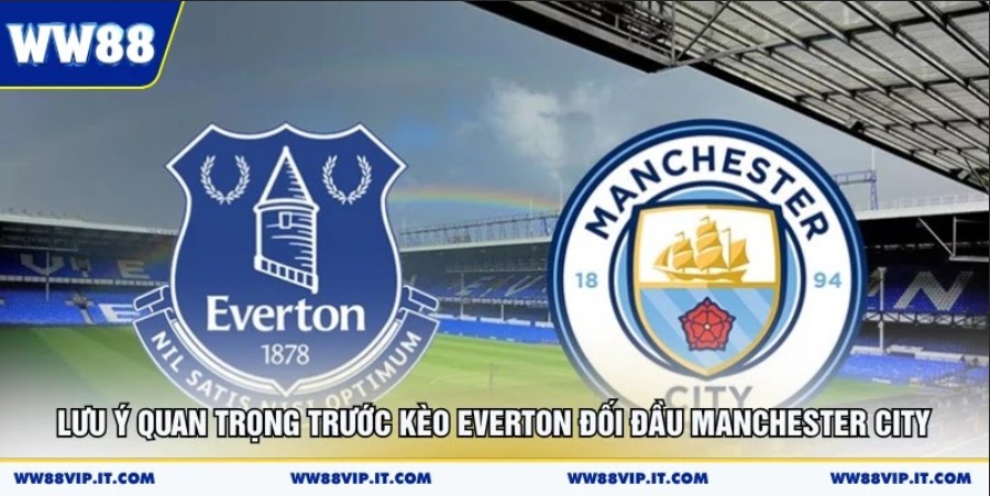Nhận Định Everton Vs Manchester City 05/05 Cực Chuẩn Lưu ý quan trọng trước kèo Everton đối đầu Manchester City