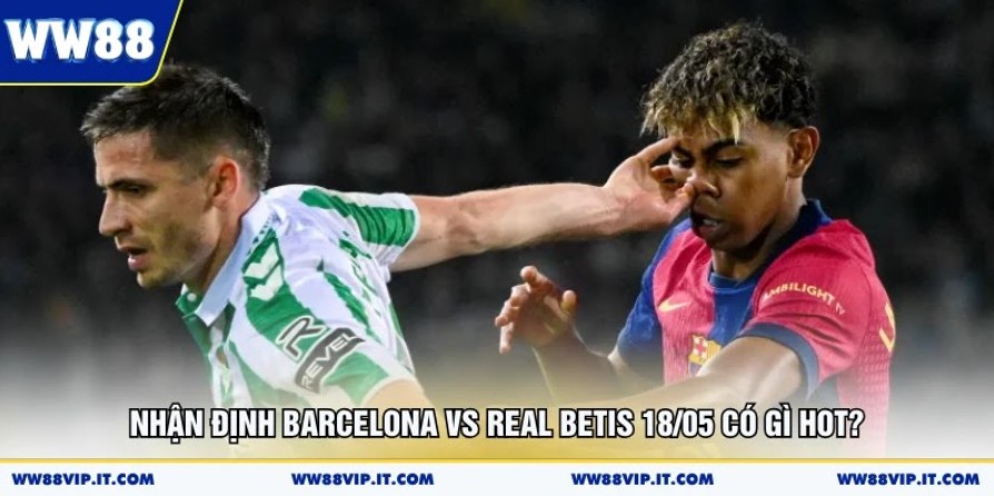 Nhận Định Barcelona Vs Real Betis 18/05 Có Gì Hot?