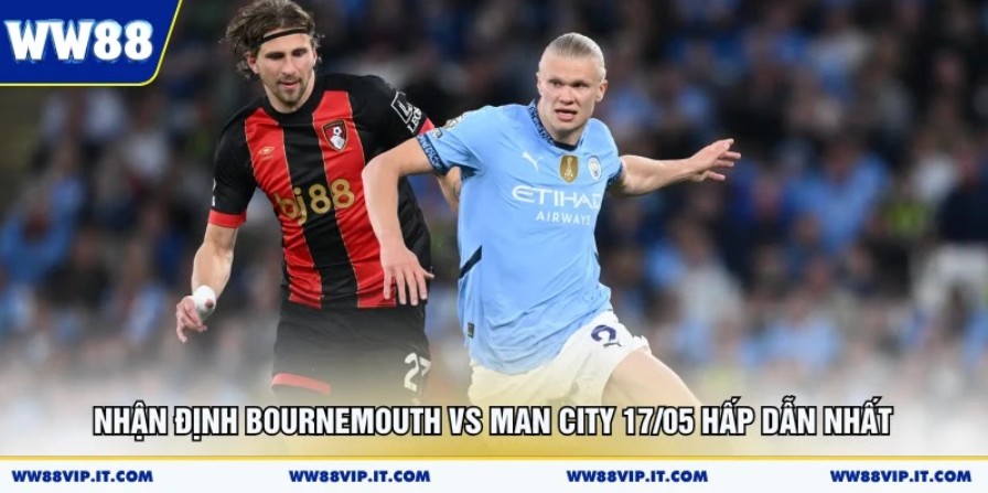 Nhận Định Bournemouth Vs Man City 17/05 Hấp Dẫn Nhất