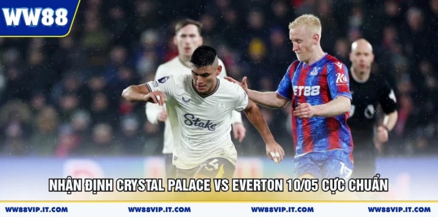 Nhận Định Crystal Palace Vs Everton 10/05 Cực Chuẩn