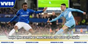 Nhận Định Everton Vs Manchester City 05/05 Cực Chuẩn