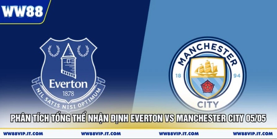 Nhận Định Everton Vs Manchester City 05/05 Cực Chuẩn Phân tích tổng thể nhận định Everton vs Manchester City 05/05